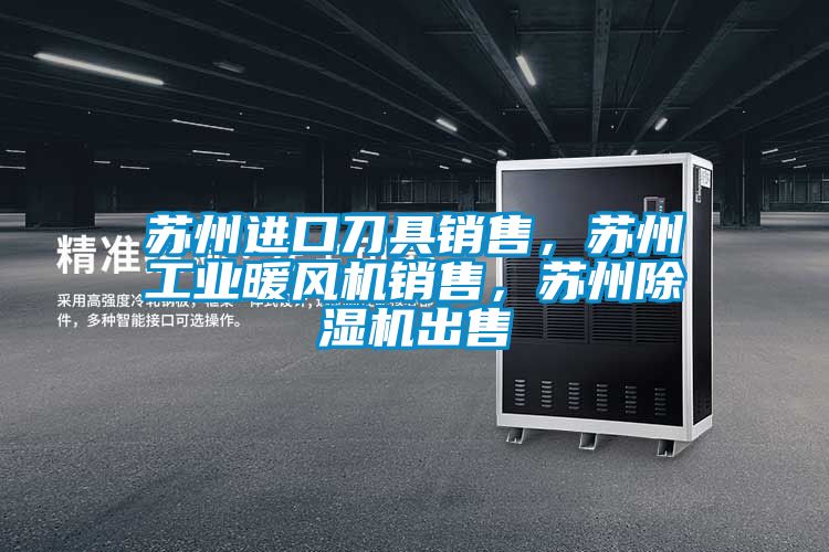 蘇州進口刀具銷售，蘇州工業(yè)暖風機銷售，蘇州除濕機出售