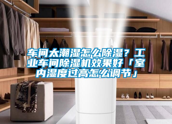 車間太潮濕怎么除濕？工業(yè)車間除濕機(jī)效果好「室內(nèi)濕度過(guò)高怎么調(diào)節(jié)」