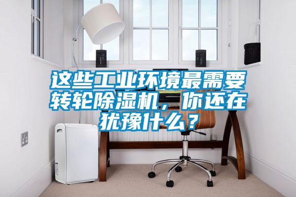 這些工業(yè)環(huán)境最需要轉(zhuǎn)輪除濕機(jī)，你還在猶豫什么？