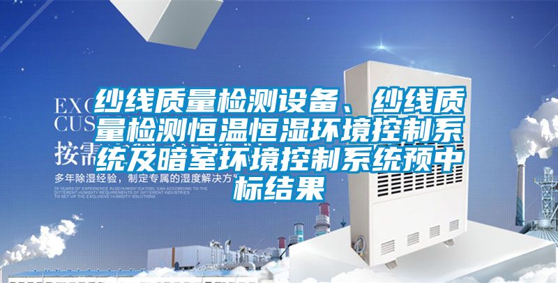 紗線質(zhì)量檢測設(shè)備、紗線質(zhì)量檢測恒溫恒濕環(huán)境控制系統(tǒng)及暗室環(huán)境控制系統(tǒng)預(yù)中標結(jié)果