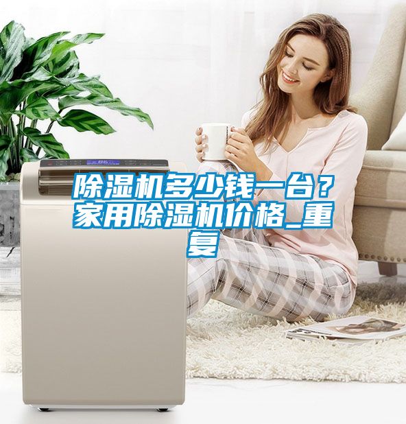 除濕機(jī)多少錢一臺(tái)？家用除濕機(jī)價(jià)格_重復(fù)