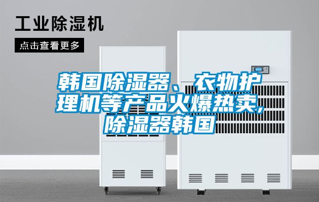 韓國除濕器、衣物護理機等產(chǎn)品火爆熱賣,除濕器韓國