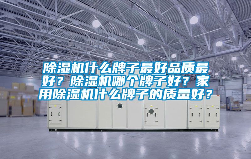 除濕機什么牌子最好品質(zhì)最好？除濕機哪個牌子好？家用除濕機什么牌子的質(zhì)量好？