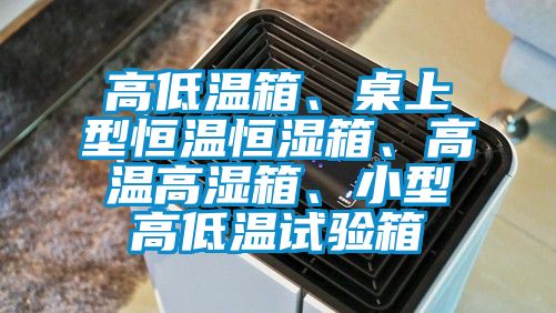 高低溫箱、桌上型恒溫恒濕箱、高溫高濕箱、小型高低溫試驗(yàn)箱